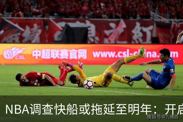 NBA调查快船或拖延至明年：开启工作近10个月 仍未发现足够证据